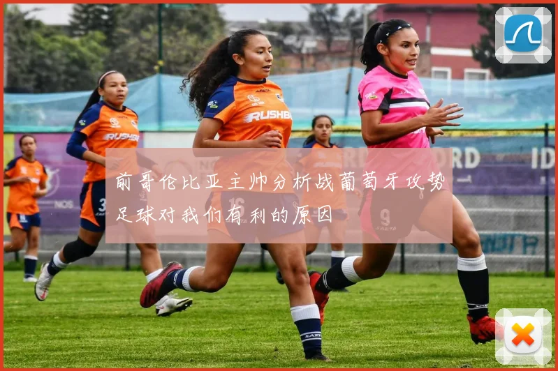 前哥伦比亚主帅分析战葡萄牙攻势足球对我们有利的原因