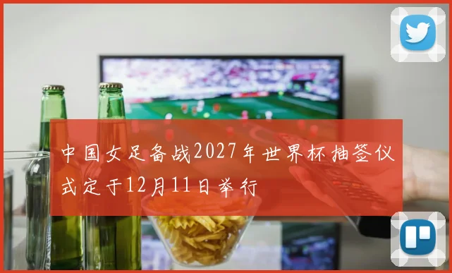 中国女足备战2027年世界杯抽签仪式定于12月11日举行
