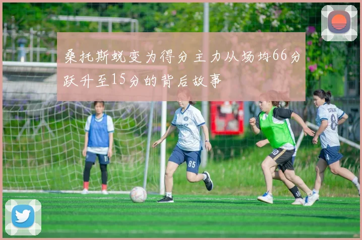 桑托斯蜕变为得分主力从场均66分跃升至15分的背后故事