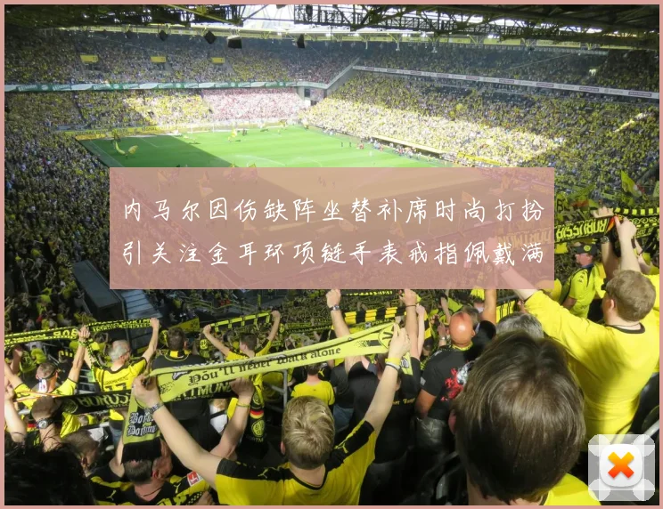 内马尔因伤缺阵坐替补席时尚打扮引关注金耳环项链手表戒指佩戴满身