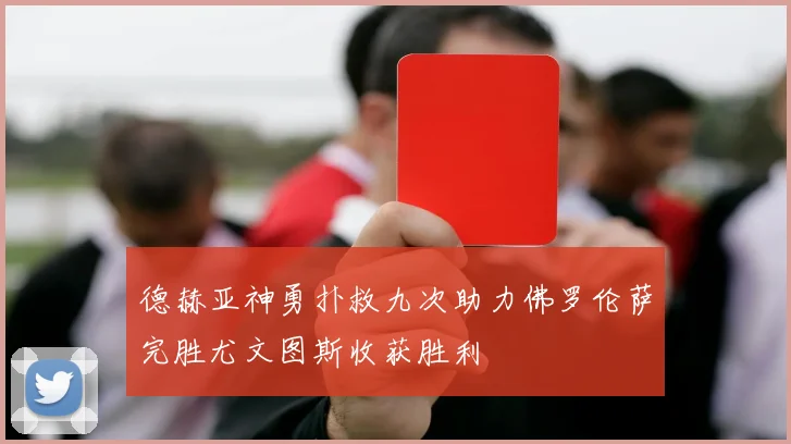 德赫亚神勇扑救九次助力佛罗伦萨完胜尤文图斯收获胜利