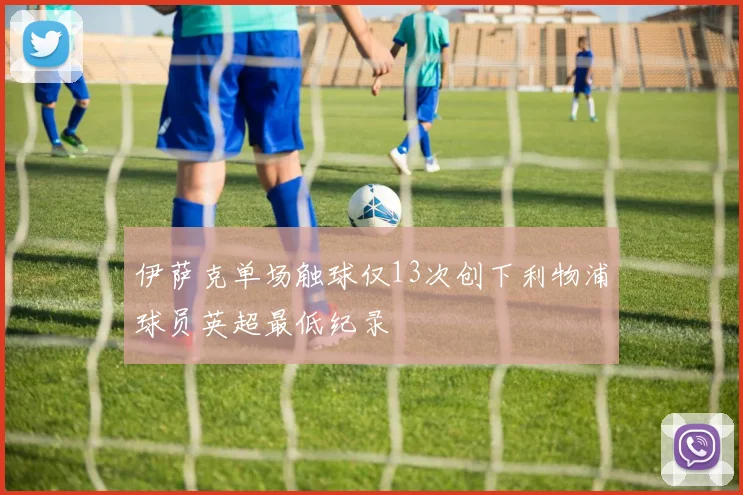 伊萨克单场触球仅13次创下利物浦球员英超最低纪录