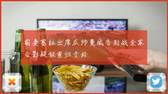 前妻塞拉出席瓜帅曼城告别战全家合影疑似重归于好
