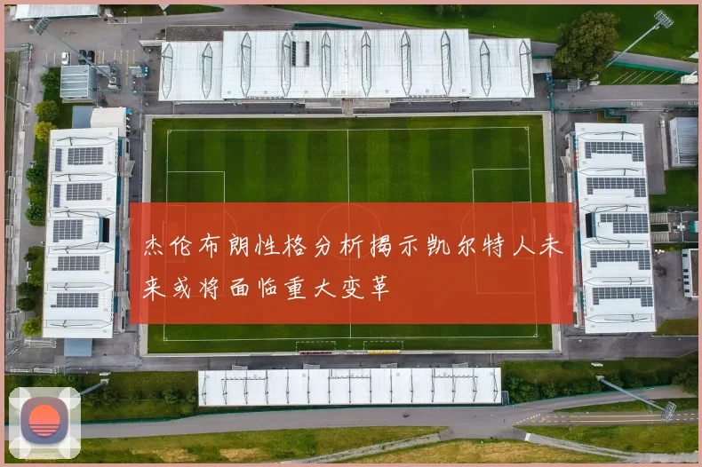 杰伦布朗性格分析揭示凯尔特人未来或将面临重大变革
