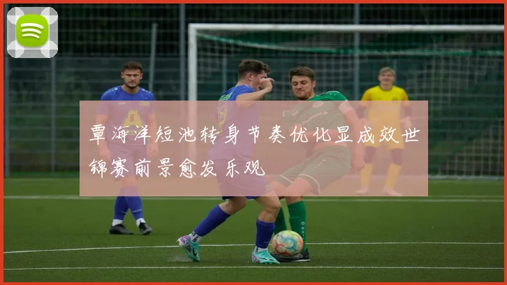 覃海洋短池转身节奏优化显成效世锦赛前景愈发乐观