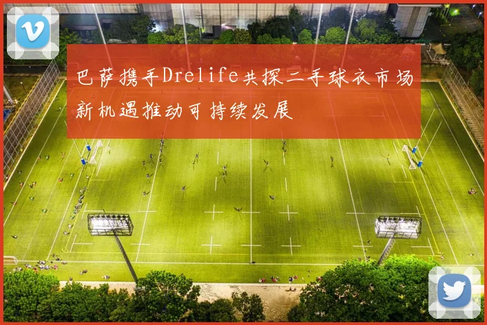 巴萨携手Drelife共探二手球衣市场新机遇推动可持续发展