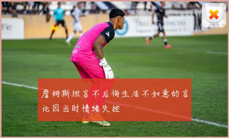 詹姆斯坦言不后悔生活不如意的言论因当时情绪失控