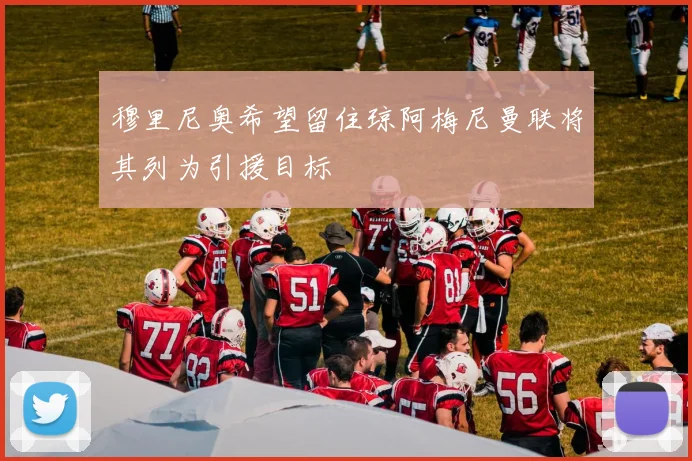 穆里尼奥希望留住琼阿梅尼曼联将其列为引援目标