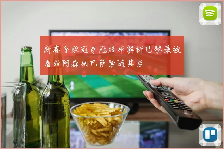 新赛季欧冠夺冠赔率解析巴黎最被看好阿森纳巴萨紧随其后