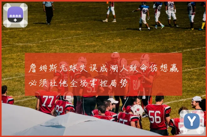 詹姆斯无球失误成湖人致命伤想赢必须让他全场掌控局势