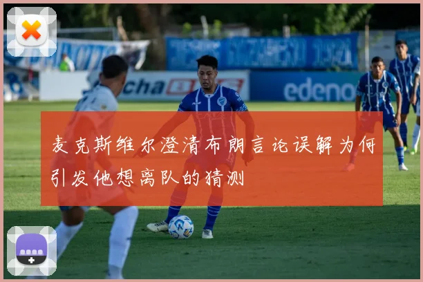 麦克斯维尔澄清布朗言论误解为何引发他想离队的猜测