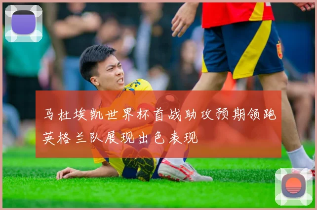 马杜埃凯世界杯首战助攻预期领跑英格兰队展现出色表现