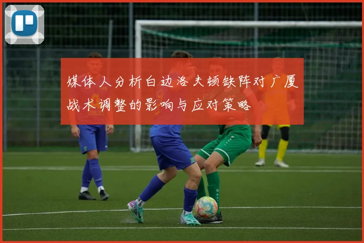媒体人分析白边洛夫顿缺阵对广厦战术调整的影响与应对策略