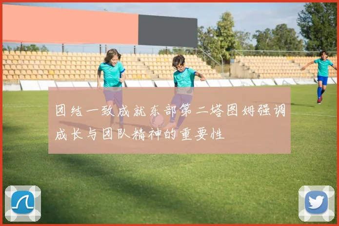 团结一致成就东部第二塔图姆强调成长与团队精神的重要性