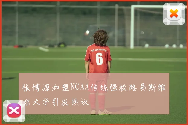 张博源加盟NCAA传统强校路易斯维尔大学引发热议