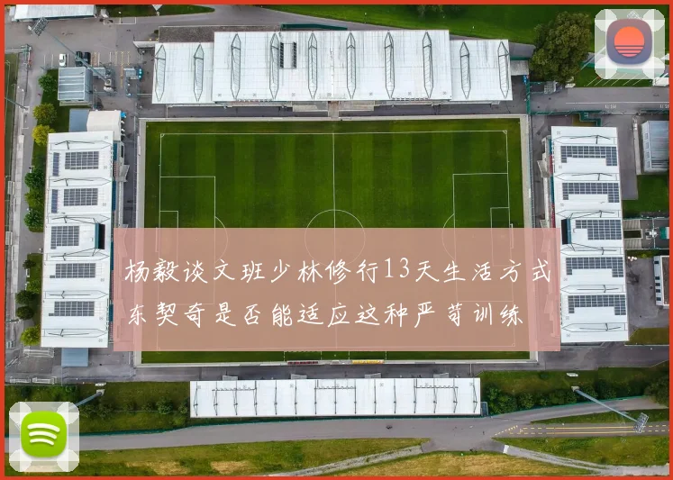 杨毅谈文班少林修行13天生活方式东契奇是否能适应这种严苛训练
