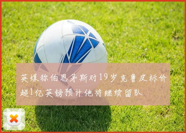 英媒称伯恩茅斯对19岁克鲁皮标价超1亿英镑预计他将继续留队