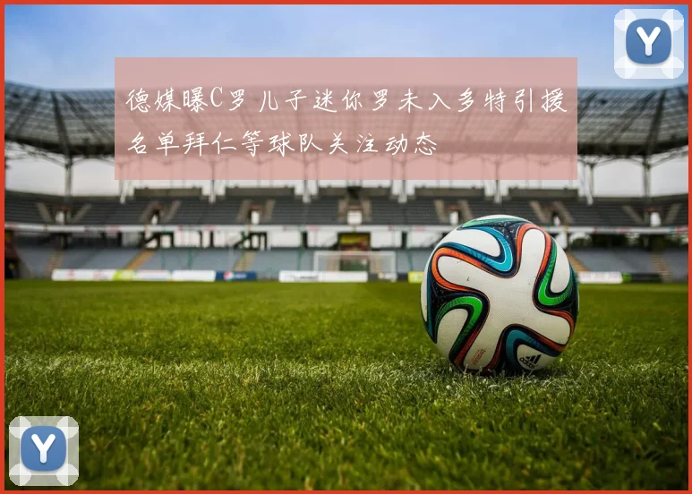 德媒曝C罗儿子迷你罗未入多特引援名单拜仁等球队关注动态
