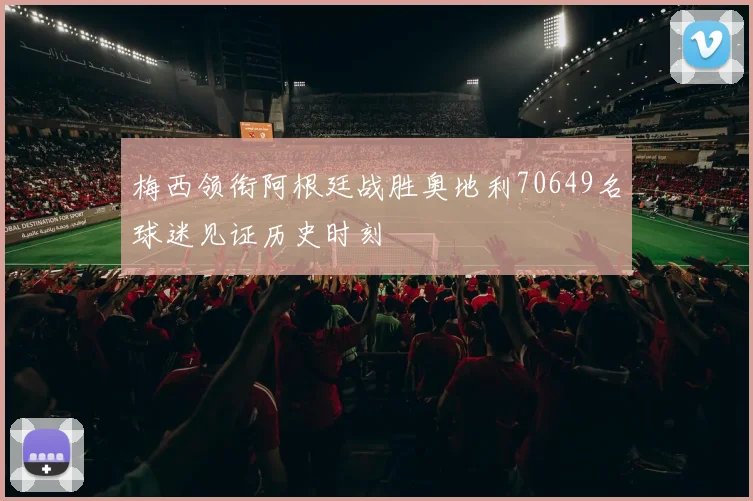 梅西领衔阿根廷战胜奥地利70649名球迷见证历史时刻