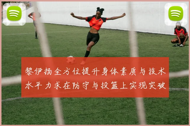 黎伊扬全方位提升身体素质与技术水平力求在防守与投篮上实现突破