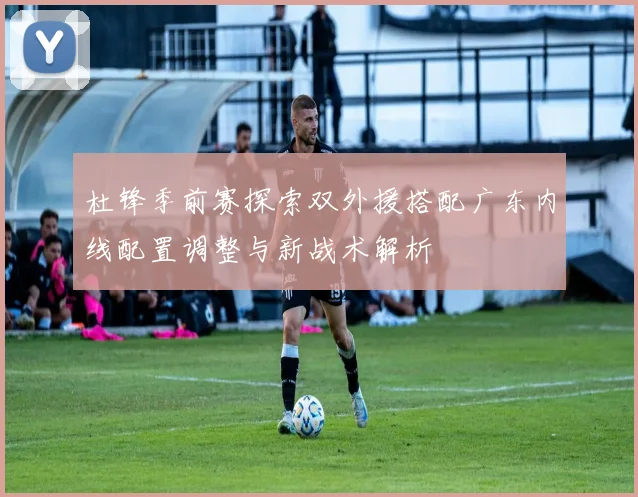 杜锋季前赛探索双外援搭配广东内线配置调整与新战术解析